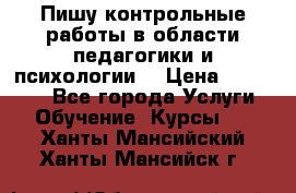 Пишу контрольные работы в области педагогики и психологии. › Цена ­ 300-650 - Все города Услуги » Обучение. Курсы   . Ханты-Мансийский,Ханты-Мансийск г.